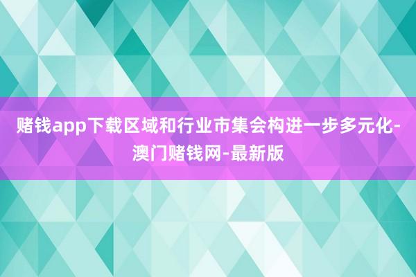 赌钱app下载区域和行业市集会构进一步多元化-澳门赌钱网-最新版