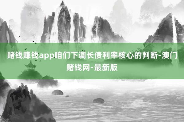 赌钱赚钱app咱们下调长债利率核心的判断-澳门赌钱网-最新版