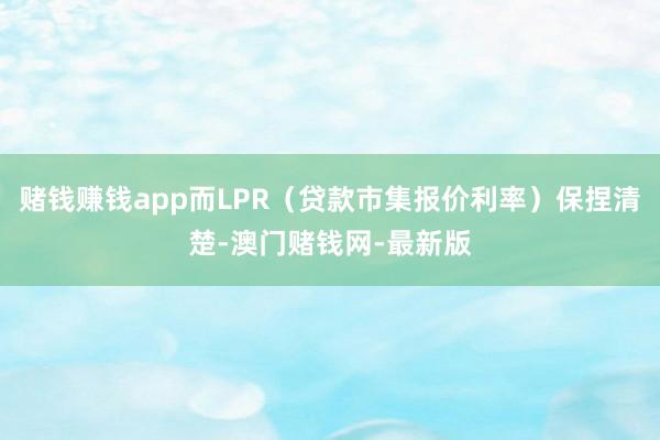 赌钱赚钱app而LPR（贷款市集报价利率）保捏清楚-澳门赌钱网-最新版