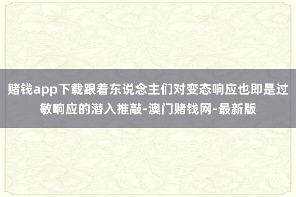 赌钱app下载跟着东说念主们对变态响应也即是过敏响应的潜入推敲-澳门赌钱网-最新版