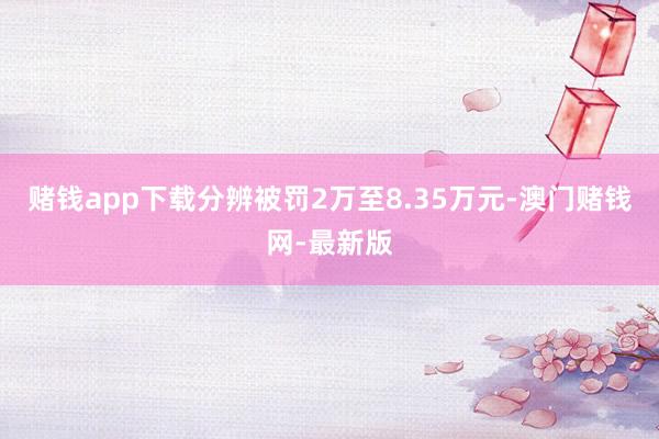 赌钱app下载分辨被罚2万至8.35万元-澳门赌钱网-最新版