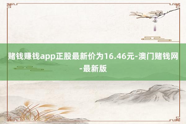 赌钱赚钱app正股最新价为16.46元-澳门赌钱网-最新版