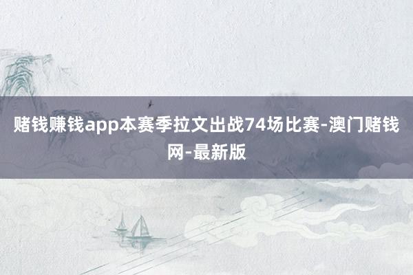 赌钱赚钱app本赛季拉文出战74场比赛-澳门赌钱网-最新版