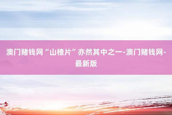 澳门赌钱网“山楂片”亦然其中之一-澳门赌钱网-最新版