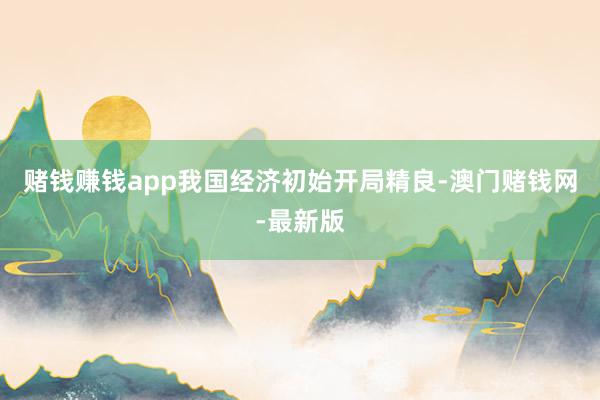 赌钱赚钱app我国经济初始开局精良-澳门赌钱网-最新版