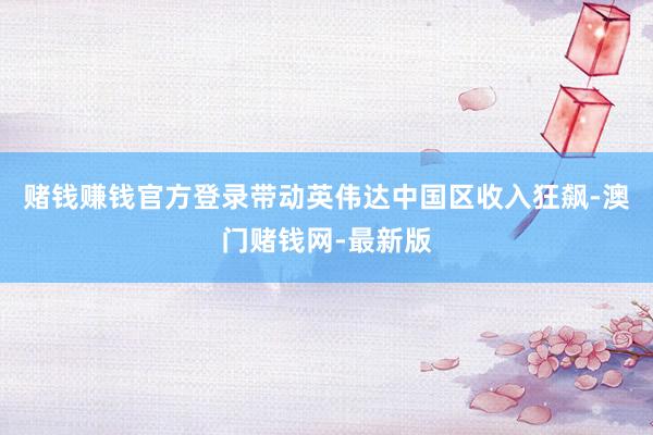 赌钱赚钱官方登录带动英伟达中国区收入狂飙-澳门赌钱网-最新版