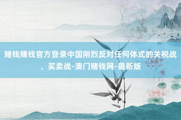 赌钱赚钱官方登录中国刚烈反对任何体式的关税战、买卖战-澳门赌钱网-最新版