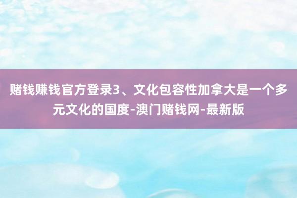 赌钱赚钱官方登录3、文化包容性加拿大是一个多元文化的国度-澳门赌钱网-最新版