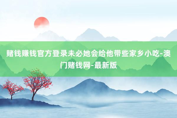 赌钱赚钱官方登录未必她会给他带些家乡小吃-澳门赌钱网-最新版
