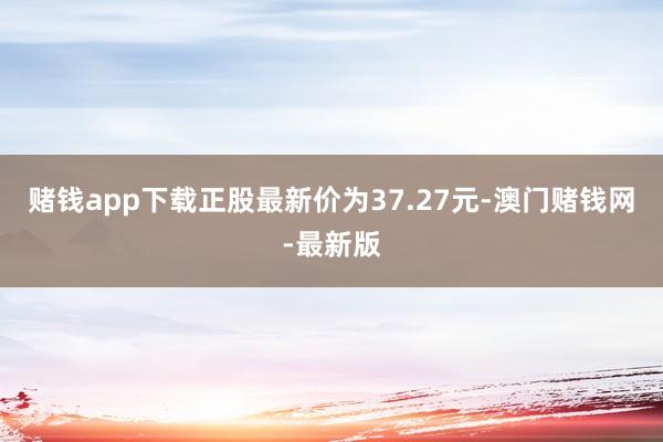 赌钱app下载正股最新价为37.27元-澳门赌钱网-最新版