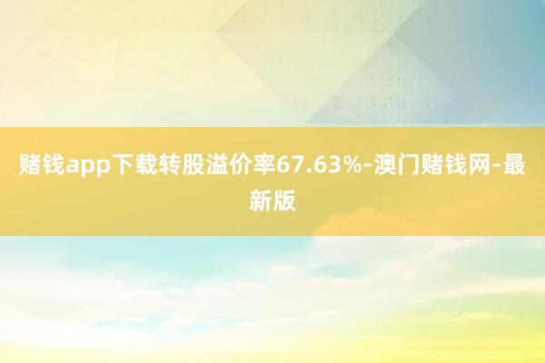 赌钱app下载转股溢价率67.63%-澳门赌钱网-最新版