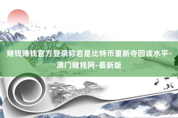 赌钱赚钱官方登录称若是比特币重新夺回该水平-澳门赌钱网-最新版