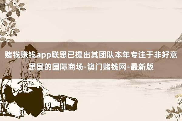 赌钱赚钱app联思已提出其团队本年专注于非好意思国的国际商场-澳门赌钱网-最新版