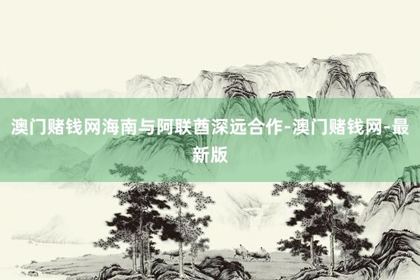 澳门赌钱网海南与阿联酋深远合作-澳门赌钱网-最新版