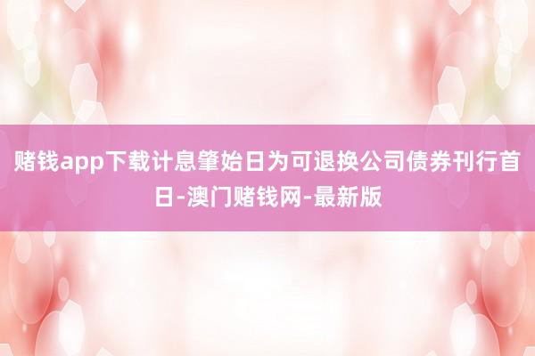 赌钱app下载计息肇始日为可退换公司债券刊行首日-澳门赌钱网-最新版