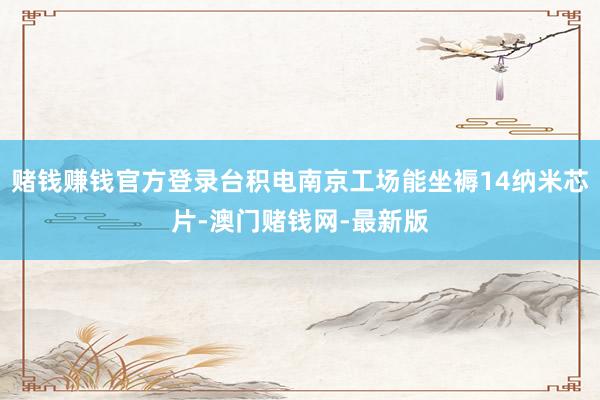 赌钱赚钱官方登录台积电南京工场能坐褥14纳米芯片-澳门赌钱网-最新版