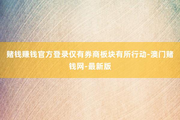 赌钱赚钱官方登录仅有券商板块有所行动-澳门赌钱网-最新版