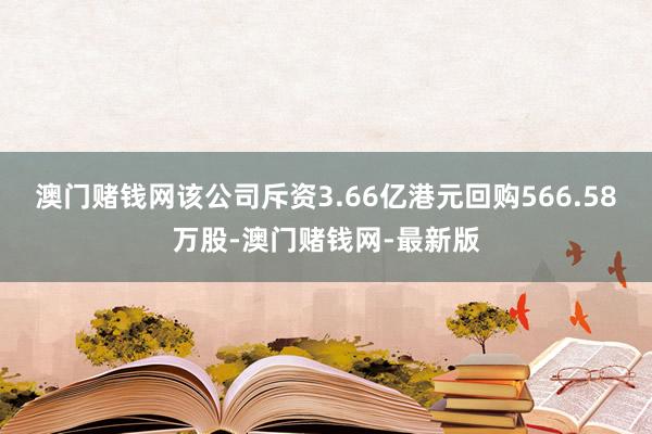 澳门赌钱网该公司斥资3.66亿港元回购566.58万股-澳门赌钱网-最新版