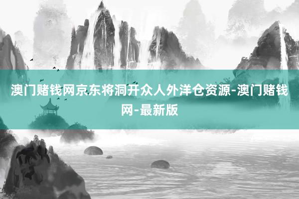 澳门赌钱网京东将洞开众人外洋仓资源-澳门赌钱网-最新版