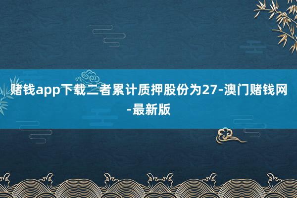 赌钱app下载二者累计质押股份为27-澳门赌钱网-最新版