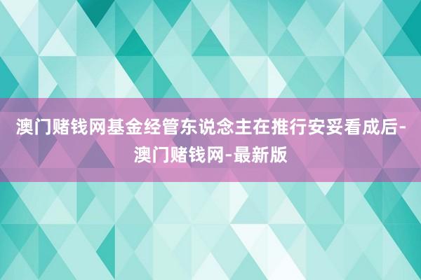 澳门赌钱网基金经管东说念主在推行安妥看成后-澳门赌钱网-最新版
