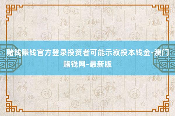 赌钱赚钱官方登录投资者可能示寂投本钱金-澳门赌钱网-最新版