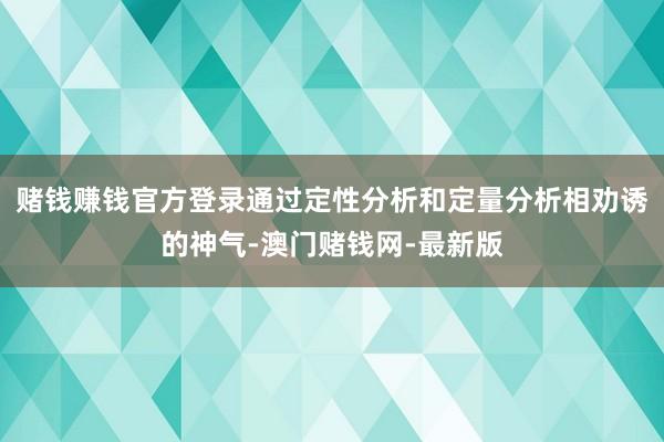 赌钱赚钱官方登录通过定性分析和定量分析相劝诱的神气-澳门赌钱网-最新版