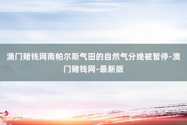 澳门赌钱网南帕尔斯气田的自然气分娩被暂停-澳门赌钱网-最新版