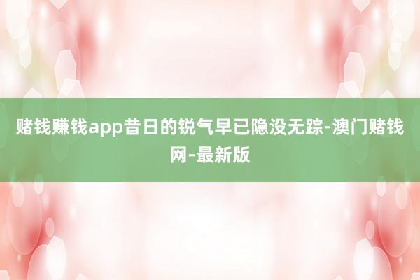 赌钱赚钱app昔日的锐气早已隐没无踪-澳门赌钱网-最新版