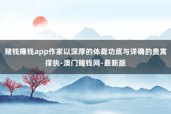 赌钱赚钱app作家以深厚的体裁功底与详确的贵寓撑执-澳门赌钱网-最新版