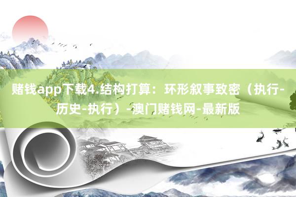 赌钱app下载4.结构打算：环形叙事致密（执行-历史-执行）-澳门赌钱网-最新版