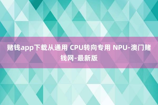 赌钱app下载从通用 CPU转向专用 NPU-澳门赌钱网-最新版