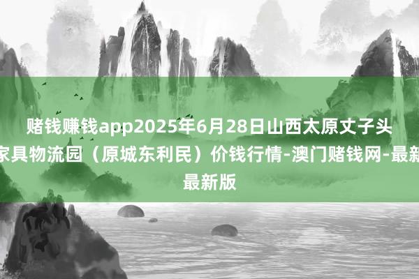赌钱赚钱app2025年6月28日山西太原丈子头农家具物流园(原城东利民)价钱行情-澳门赌钱网-最新版