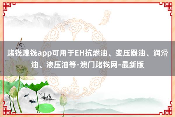 赌钱赚钱app可用于EH抗燃油、变压器油、润滑油、液压油等-澳门赌钱网-最新版