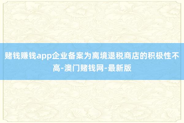 赌钱赚钱app企业备案为离境退税商店的积极性不高-澳门赌钱网-最新版