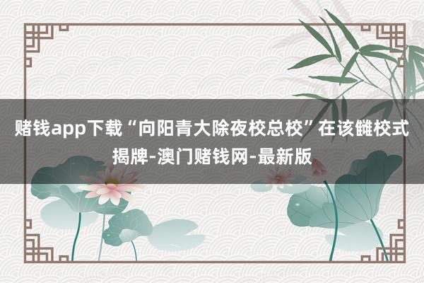 赌钱app下载“向阳青大除夜校总校”在该雠校式揭牌-澳门赌钱网-最新版