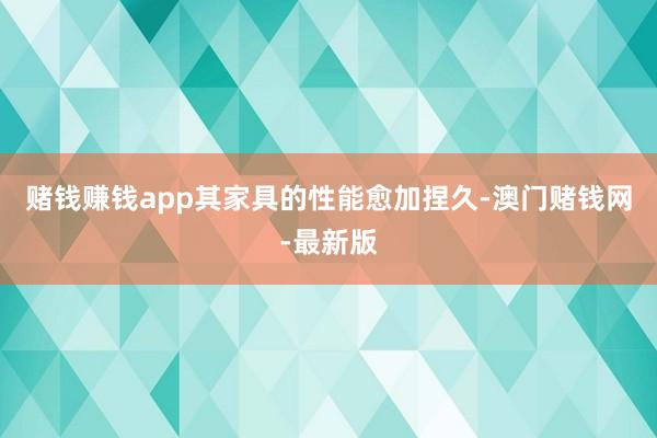 赌钱赚钱app其家具的性能愈加捏久-澳门赌钱网-最新版