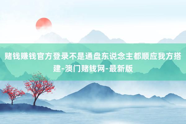 赌钱赚钱官方登录不是通盘东说念主都顺应我方搭建-澳门赌钱网-最新版