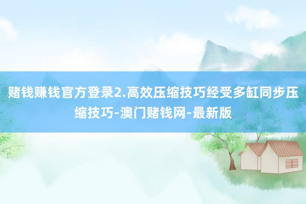 赌钱赚钱官方登录2.高效压缩技巧经受多缸同步压缩技巧-澳门赌钱网-最新版