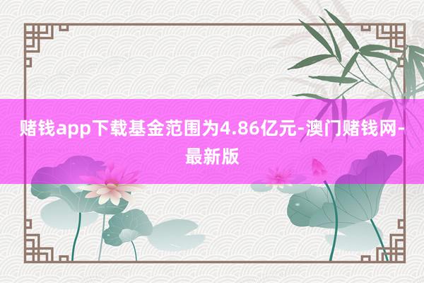赌钱app下载基金范围为4.86亿元-澳门赌钱网-最新版