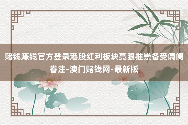 赌钱赚钱官方登录港股红利板块亮眼推崇备受阛阓眷注-澳门赌钱网-最新版