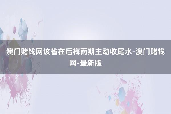 澳门赌钱网该省在后梅雨期主动收尾水-澳门赌钱网-最新版