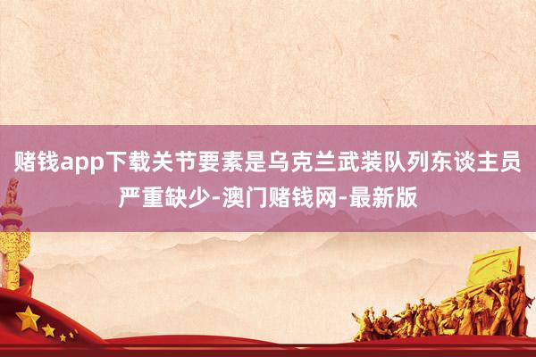 赌钱app下载关节要素是乌克兰武装队列东谈主员严重缺少-澳门赌钱网-最新版
