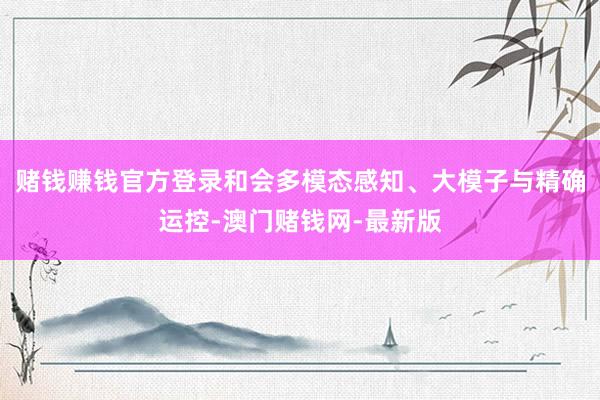 赌钱赚钱官方登录和会多模态感知、大模子与精确运控-澳门赌钱网-最新版