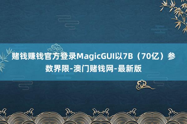 赌钱赚钱官方登录MagicGUI以7B（70亿）参数界限-澳门赌钱网-最新版