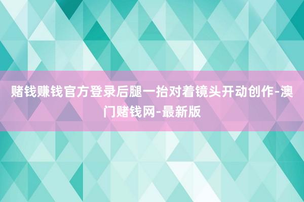 赌钱赚钱官方登录后腿一抬对着镜头开动创作-澳门赌钱网-最新版