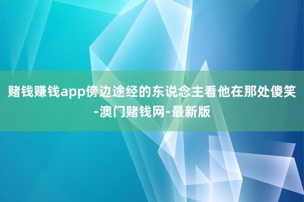 赌钱赚钱app傍边途经的东说念主看他在那处傻笑-澳门赌钱网-最新版
