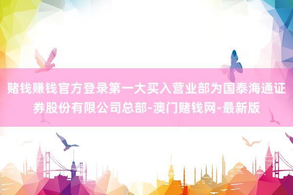 赌钱赚钱官方登录第一大买入营业部为国泰海通证券股份有限公司总部-澳门赌钱网-最新版