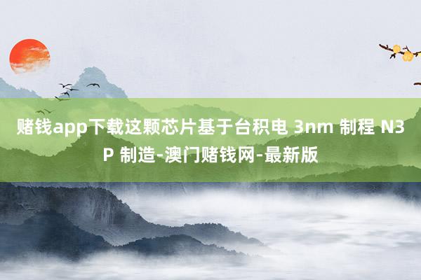 赌钱app下载这颗芯片基于台积电 3nm 制程 N3P 制造-澳门赌钱网-最新版