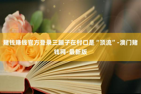 赌钱赚钱官方登录三蹦子在村口是“顶流”-澳门赌钱网-最新版